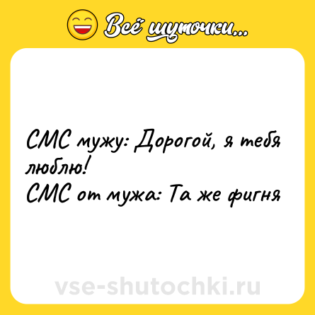 Шутка: СМС мужу: Дорогой, я тебя люблю!<br>СМС от мужа: Та же фигня
