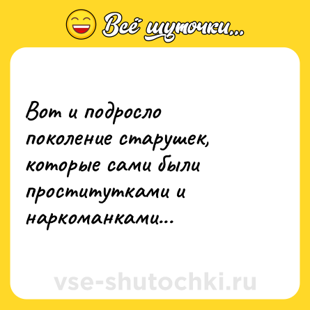 Шутка: Вот и подросло поколение старушек, которые сами были проститутками и наркоманками...