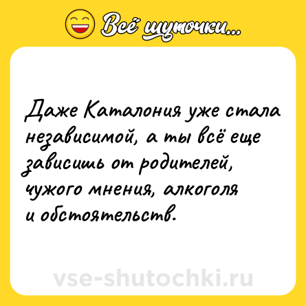 Шутка: Даже Каталония уже стала независимой, а ты всё еще зависишь от родителей, чужого мнения, алкоголя и обстоятельств.