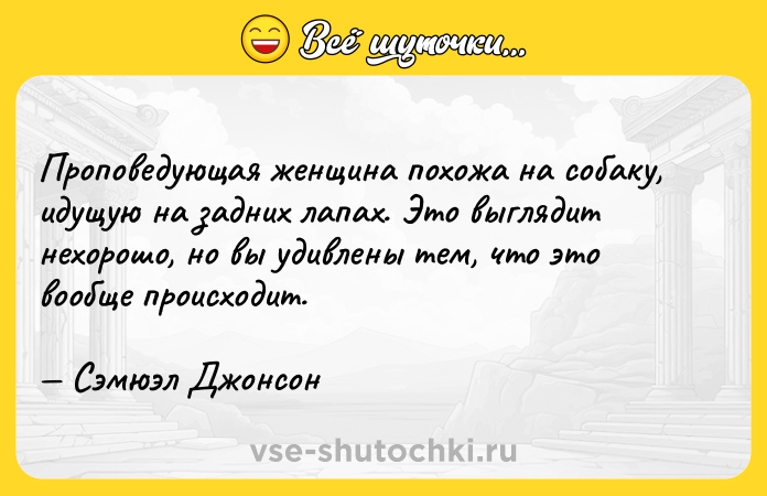 Цитата: Проповедующая женщина похожа на собаку, идущую на задних лапах. Это выглядит нехорошо, но вы удивлены тем, что это вообще происходит. Сэмюэл Джонсон