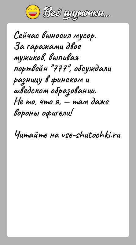 История: Сейчас выносил мусор. За гаражами двое мужиков, выпивая портвейн 777 , обсуждали разницу в финском и шведском образовании.Не то, что я,
