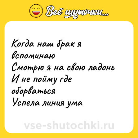 Шутка: Когда наш брак я вспоминаю  <br>Смотрю я на свою ладонь  <br>И не пойму где оборваться  <br>Успела линия ума