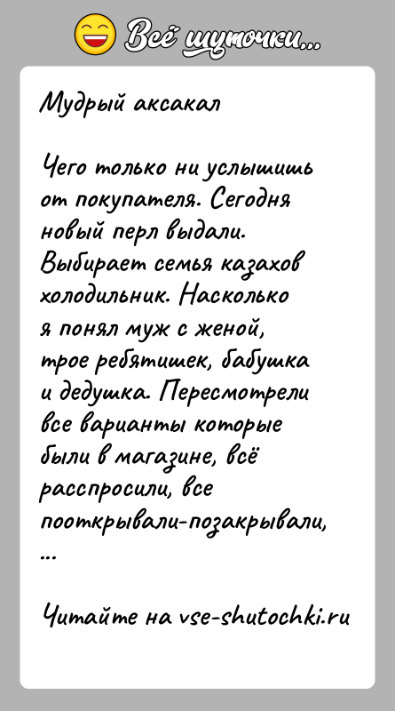 История: Мудрый аксакалЧего только ни услышишь от покупателя. Сегодня новый перл выдали. Выбирает семья казахов холодильник. Насколько я понял муж с