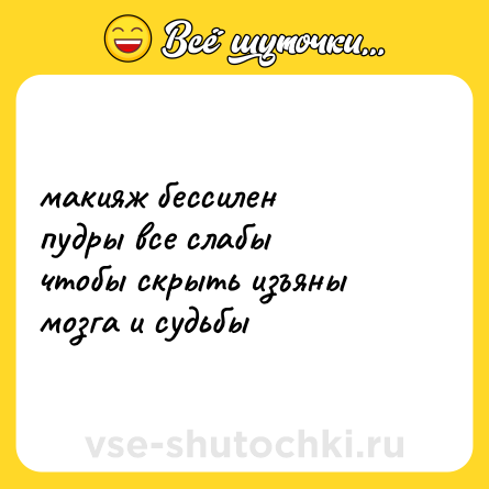 Шутка: макияж бессилен<br>пудры все слабы<br>чтобы скрыть изъяны<br>мозга и судьбы