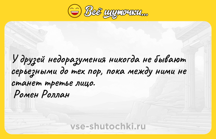 Цитата: У друзей недоразумения никогда не бывают серьезными до тех пор, пока между ними не станет третье лицо. Ромен Роллан