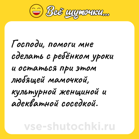 Шутка: Господи, помоги мне сделать с ребёнком уроки и остаться при этом любящей мамочкой, культурной женщиной и адекватной соседкой.