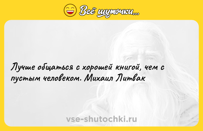 Цитата: Лучше общаться с хорошей книгой, чем с пустым человеком. Михаил Литвак