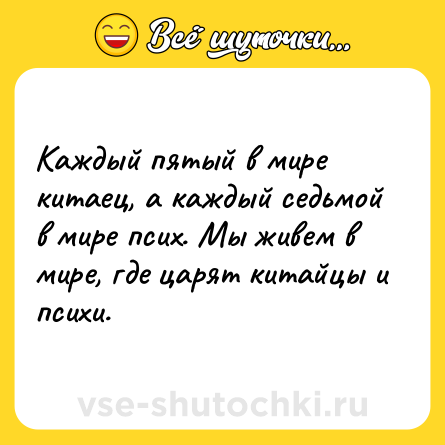 Шутка: Каждый пятый в мире китаец, а каждый седьмой в мире псих. Мы живем в мире, где царят китайцы и психи.