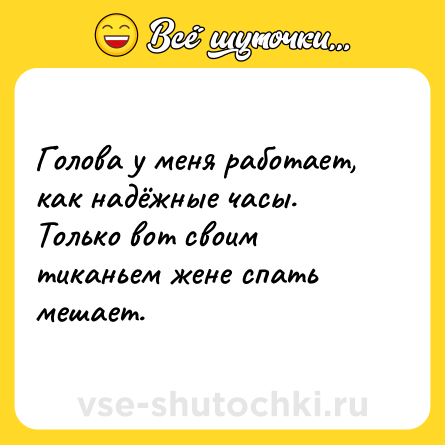 Шутка: Голова у меня работает, как надёжные часы. Только вот своим тиканьем жене спать мешает.