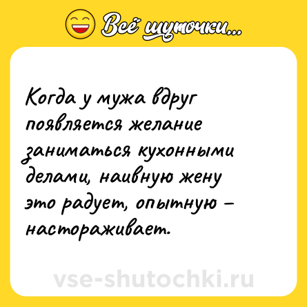 Шутка: Когда у мужа вдруг появляется желание заниматься кухонными делами, наивную жену это радует, опытную – настораживает.