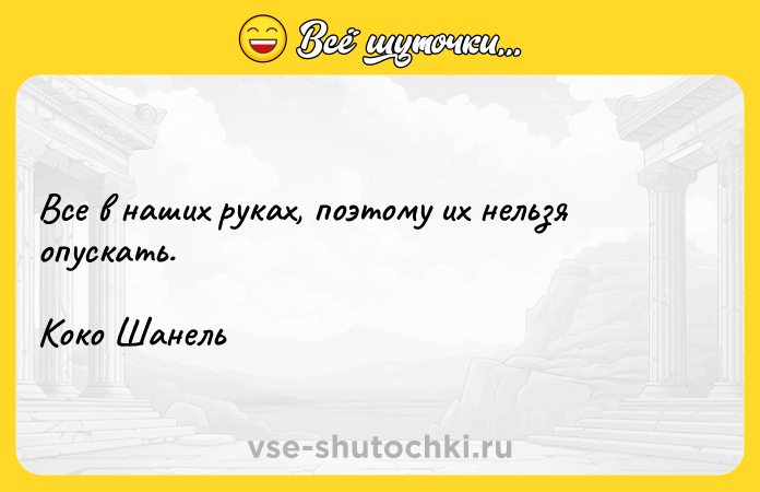 Цитата: Все в наших руках, поэтому их нельзя опускать.Коко Шанель
