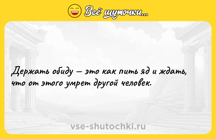 Цитата: Держать обиду это как пить яд и ждать, что от этого умрет другой человек.