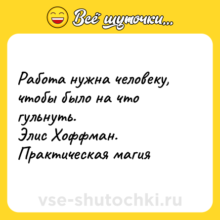 Шутка: Работа нужна человеку, чтобы было на что гульнуть. <br>Элис Хоффман. Практическая магия