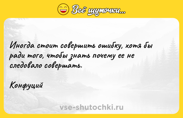 Цитата: Иногда стоит совершить ошибку, хотя бы ради того, чтобы знать почему ее не следовало совершать.Конфуций