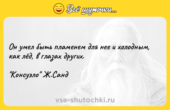 Цитата: Он умел быть пламенем для нее и холодным, как лёд, в глазах других. Консуэло Ж.Санд