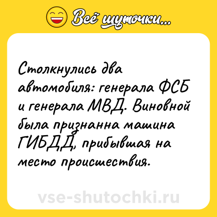 Шутка: Столкнулись два автомобиля: генерала ФСБ и генерала МВД. Виновной была признанна машина ГИБДД, прибывшая на место происшествия.