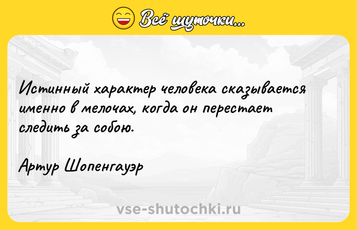 Цитата: Истинный характер человека сказывается именно в мелочах, когда он перестает следить за собою. Артур Шопенгауэр