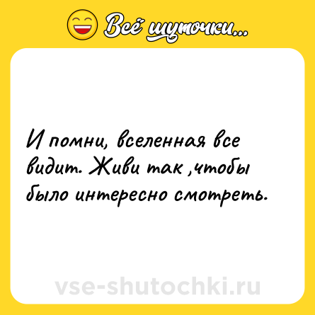Шутка: И помни, вселенная все видит. Живи так ,чтобы было интересно смотреть.