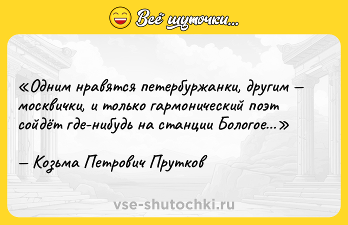 Цитата: Одним нравятся петербуржанки, другим москвички, и только гармонический поэт сойдёт где-нибудь на станции Бологое Козьма Петрович Прутков