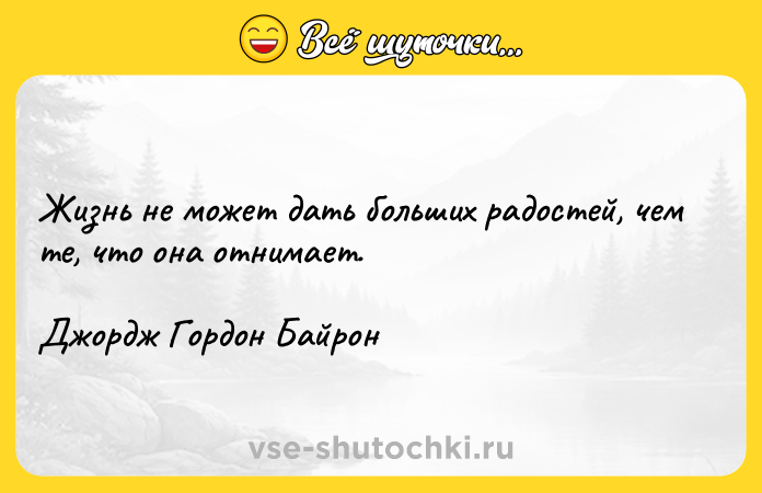 Цитата: Жизнь не может дать больших радостей, чем те, что она отнимает. Джордж Гордон Байрон