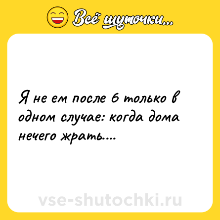 Шутка: Я не ем после 6 только в одном случае: когда дома нечего жрать....