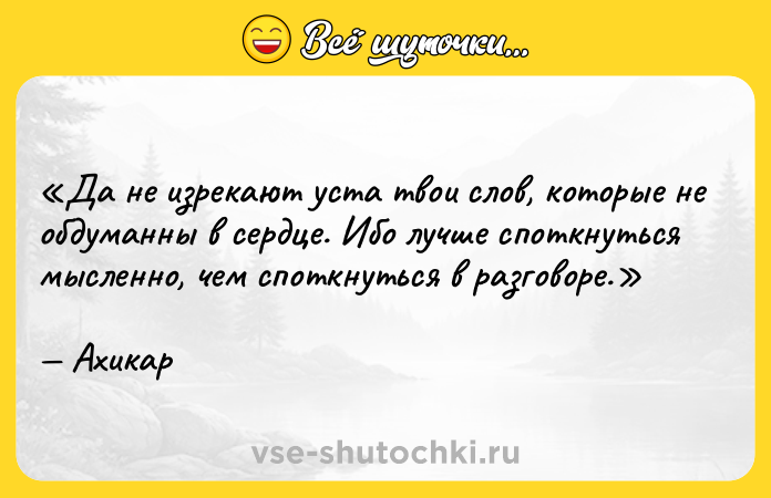 Цитата: Да не изрекают уста твои слов, которые не обдуманны в сердце. Ибо лучше споткнуться мысленно, чем споткнуться в разговоре.Ахикар