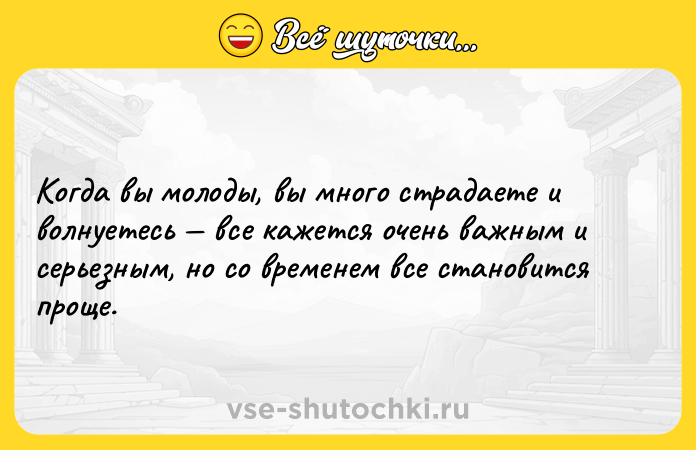 Цитата: Когда вы молоды, вы много страдаете и волнуетесь все кажется очень важным и серьезным, но со временем все становится проще.