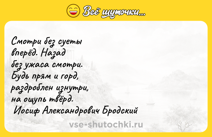 Цитата: Смотри без суеты вперёд. Назад без ужаса смотри. Будь прям и горд, раздроблен изнутри, на ощупь твёрд. Иосиф Александрович Бродский