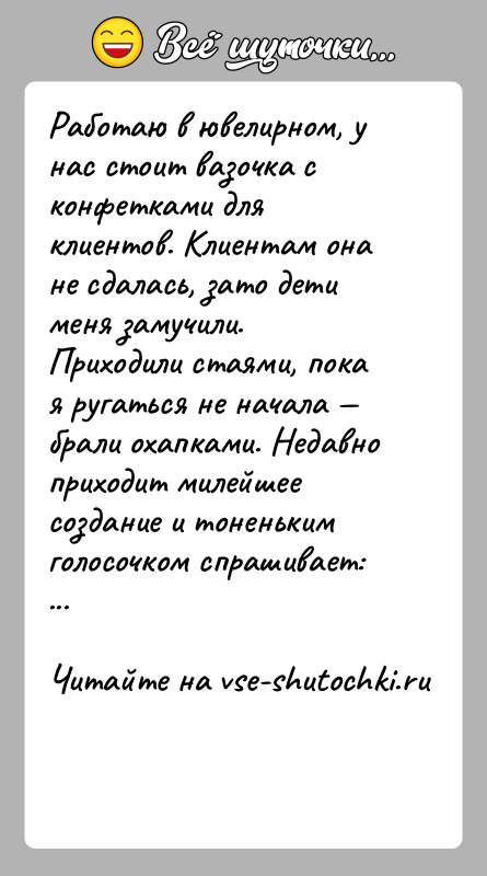 История: Работаю в ювелирном, у нас стоит вазочка с конфетками для клиентов. Клиентам она не сдалась, зато дети меня замучили. Приходили