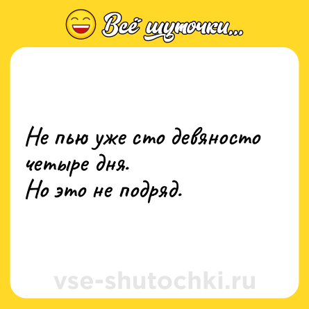 Шутка: Не пью уже сто девяносто четыре дня. <br>Но это не подряд.