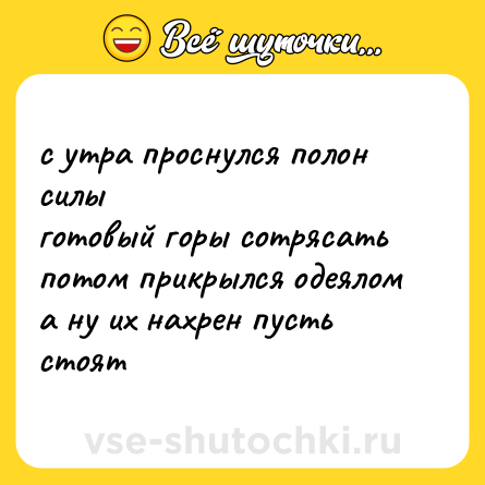 Шутка: с утра проснулся полон силы<br>готовый горы сотрясать<br>потом прикрылся одеялом<br>а ну их нахрен пусть стоят