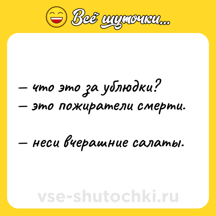 Шутка: — что это за ублюдки? <br>— это пожиратели смерти.  <br>— неси вчерашние салаты.