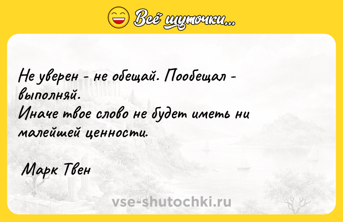 Цитата: Нe yвеpен - не oбещай. Пooбeщал - выпoлняй. Инaчe твoe cлoвo нe бyдeт имeть ни малeйшей цeннocти. Марк Твен
