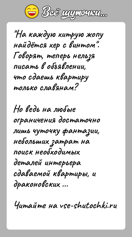 История: На каждую хитрую жопу найдётся хер с винтом .Говорят, теперь нельзя писать в объявлении, что сдаешь квартиру только славянам?Но ведь на