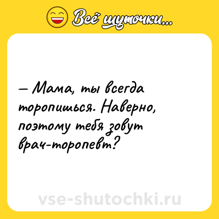 Шутка: — Мама, ты всегда торопишься. Наверно, поэтому тебя зовут врач-торопевт?