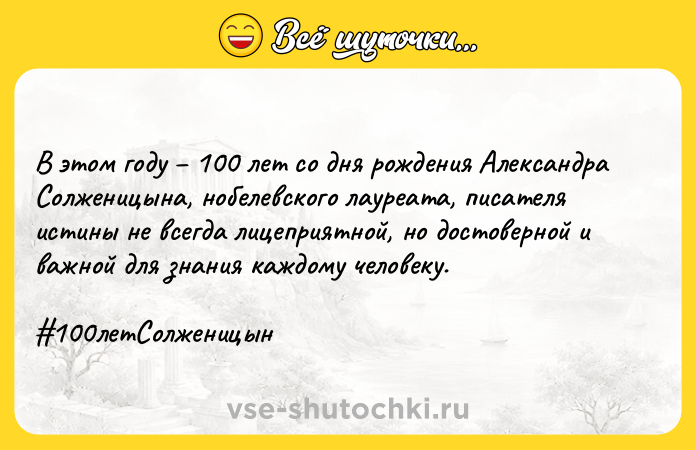 Цитата: В этом году 100 лет со дня рождения Александра Солженицына, нобелевского лауреата, писателя истины не всегда лицеприятной, но достоверной и важной для знания каждому человеку. 100летСолженицын