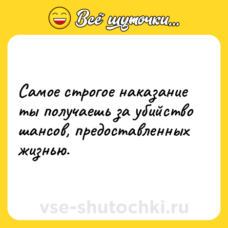Шутка: Самое строгое наказание ты получаешь за убийство шансов, предоставленных жизнью.