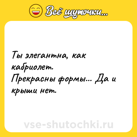 Шутка: Ты элегантна, как кабриолет.<br>Прекрасны формы... Да и крыши нет.
