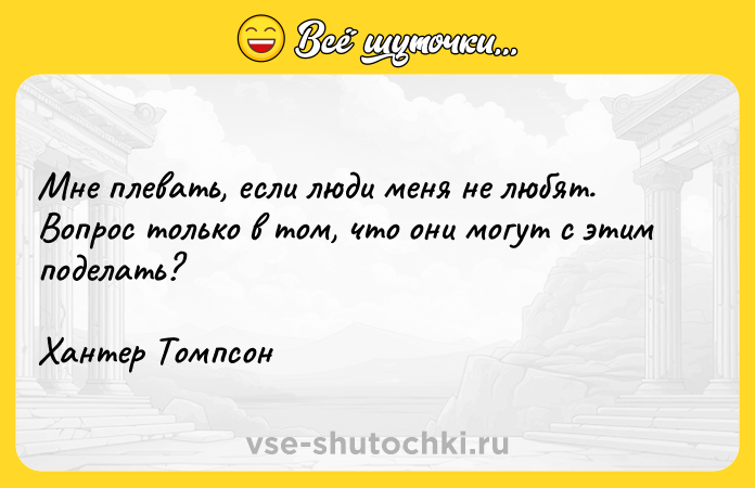 Цитата: Мне плевать, если люди меня не любят. Вопрос только в том, что они могут с этим поделать? Хантер Томпсон