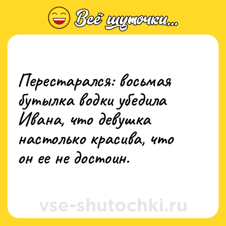 Шутка: Перестарался: восьмая бутылка водки убедила Ивана, что девушка настолько красива, что он ее не достоин.