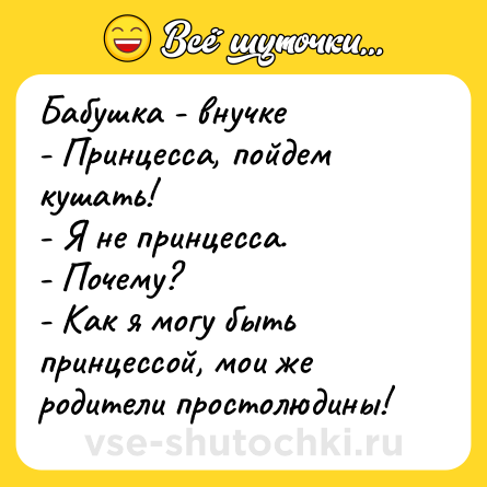 Шутка: Бабушка - внучке<br>- Принцесса, пойдем кушать!<br>- Я не принцесса.<br>- Почему?<br>- Как я могу быть принцессой, мои же родители простолюдины!