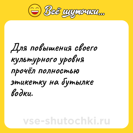 Шутка: Для повышения своего культурного уровня прочёл полностью этикетку на бутылке водки.