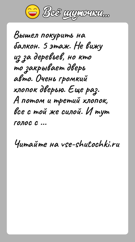 История: Вышел покурить на балкон. 5 этаж. Не вижу из за деревьев, но кто то закрывает дверь авто. Очень громкий хлопок