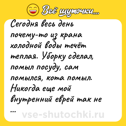 Шутка: Сегодня весь день почему-то из крана холодной воды течёт теплая. Уборку сделал, помыл посуду, сам помылся, кота помыл. Никогда еще мой внутренний еврей так не ликовал.  