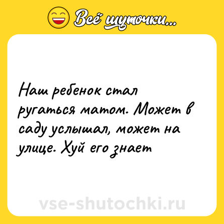 Шутка: Наш ребенок стал ругаться матом. Может в саду услышал, может на улице. Хуй его знает