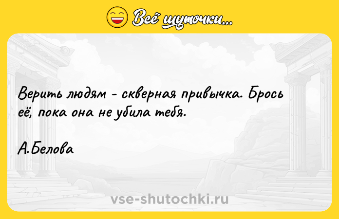 Цитата: Верить людям - скверная привычка. Брось её, пока она не убила тебя. А.Белова