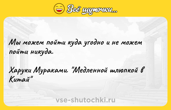 Цитата: Мы можем пойти куда угодно и не можем пойти никуда.Харуки Мураками. Медленной шлюпкой в Китай