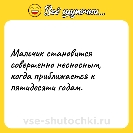 Шутка: Мальчик становится совершенно несносным, когда приближается к пятидесяти годам.