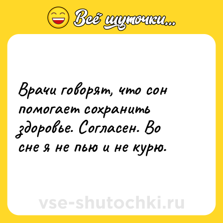 Шутка: Врачи говорят, что сон помогает сохранить здоровье. Согласен. Во сне я не пью и не курю.
