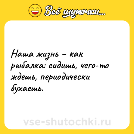 Шутка: Наша жизнь – как рыбалка: сидишь, чего-то ждешь, периодически бухаешь.